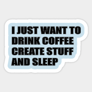 I JUST WANT TO DRINK COFFEE, CREATE STUFF AND SLEEP Sticker